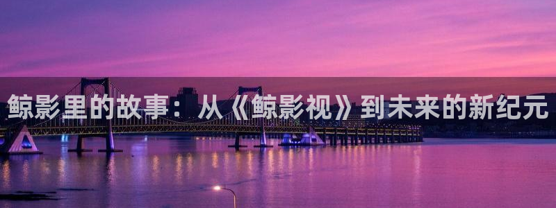 yy4480青苹果高清免费影院：鲸影里的故事：从《鲸影视》到未来的新纪元