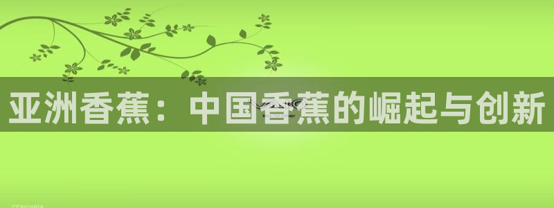 yy4480. com：亚洲香蕉：中国香蕉的崛起与创新